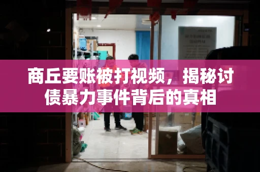 商丘要账被打视频，揭秘讨债暴力事件背后的真相
