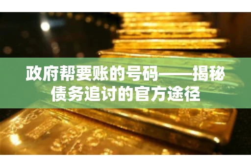 政府帮要账的号码——揭秘债务追讨的官方途径