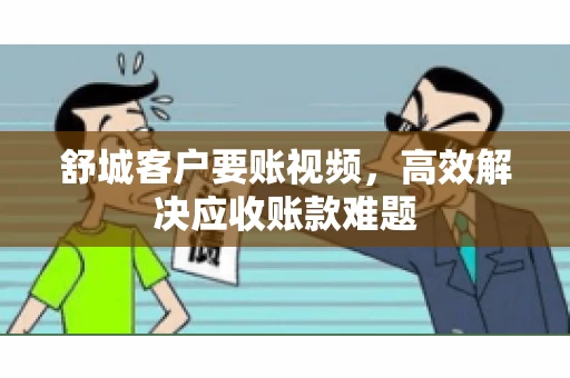 舒城客户要账视频，高效解决应收账款难题