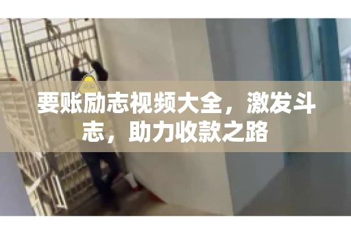 要账励志视频大全，激发斗志，助力收款之路