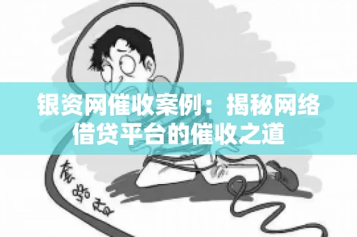 银资网催收案例：揭秘网络借贷平台的催收之道