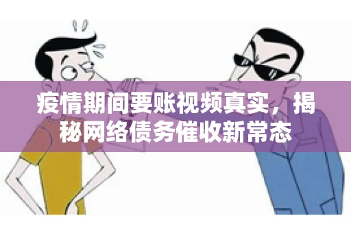 疫情期间要账视频真实，揭秘网络债务催收新常态