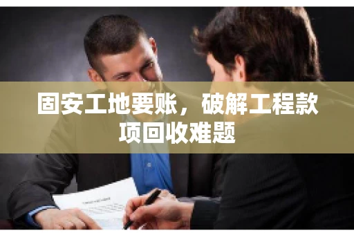 固安工地要账，破解工程款项回收难题