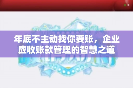 年底不主动找你要账，企业应收账款管理的智慧之道