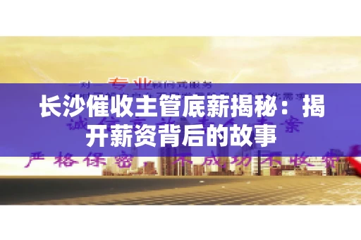 长沙催收主管底薪揭秘：揭开薪资背后的故事