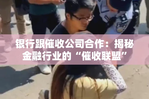 银行跟催收公司合作：揭秘金融行业的“催收联盟”