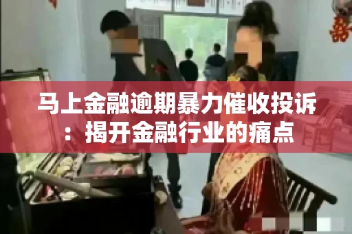 马上金融逾期暴力催收投诉：揭开金融行业的痛点